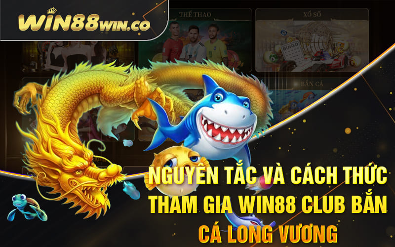 Bắn Cá Long Vương - Sảnh Game Đổi Thưởng Từ Win88 Club 4 Nguyên tắc và cách thức tham gia Win88 Club bắn cá long vương